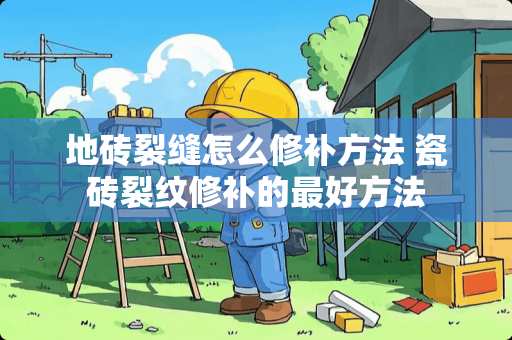 地砖裂缝怎么修补方法 瓷砖裂纹修补的最好方法