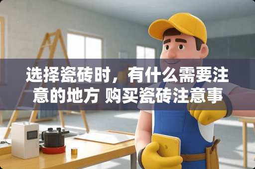 选择瓷砖时，有什么需要注意的地方 购买瓷砖注意事项