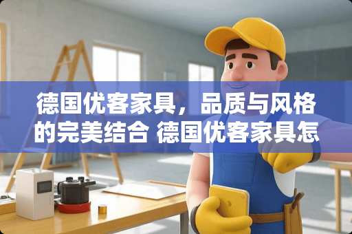 德国优客家具，品质与风格的完美结合 德国优客家具怎么样