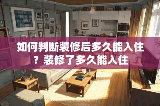 如何判断装修后多久能入住？装修了多久能入住