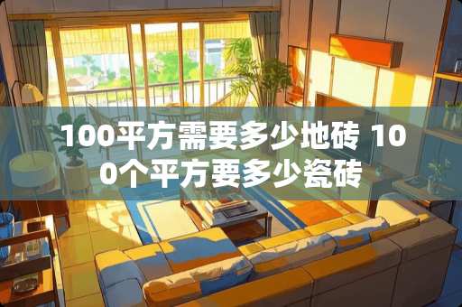 100平方需要多少地砖 100个平方要多少瓷砖