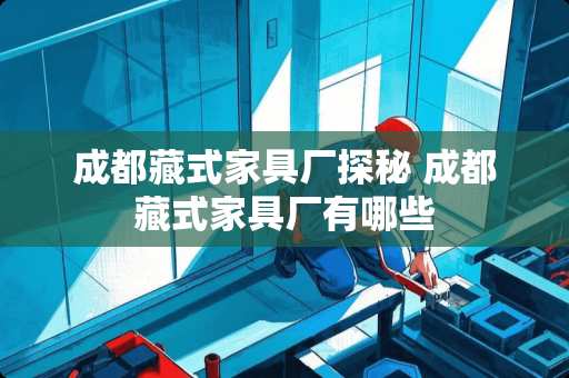 成都藏式家具厂探秘 成都藏式家具厂有哪些