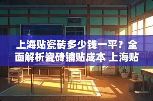 上海贴瓷砖多少钱一平？全面解析瓷砖铺贴成本 上海贴瓷砖多少钱一平