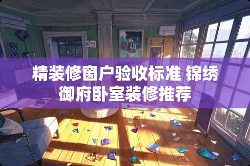 精装修窗户验收标准 锦绣御府卧室装修推荐