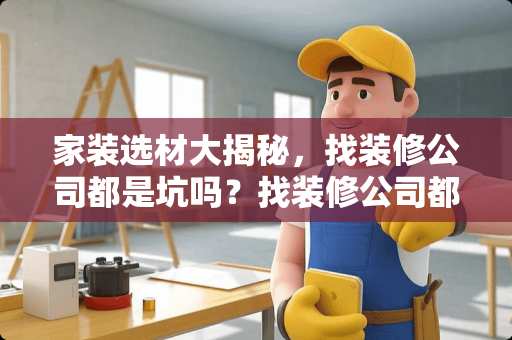 家装选材大揭秘，找装修公司都是坑吗？找装修公司都是坑吗