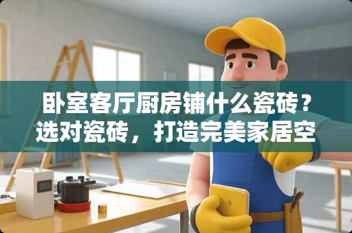 卧室客厅厨房铺什么瓷砖？选对瓷砖，打造完美家居空间 卧室客厅厨房铺什么瓷砖