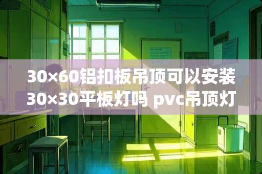 30×60铝扣板吊顶可以安装30×30平板灯吗 pvc吊顶灯具怎么更换