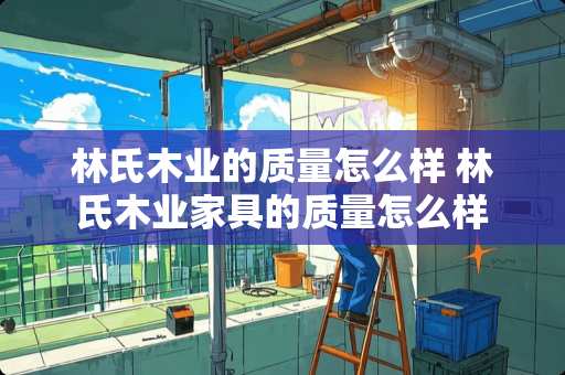 林氏木业的质量怎么样 林氏木业家具的质量怎么样