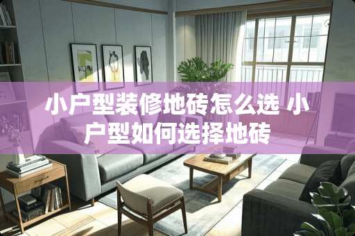 小户型装修地砖怎么选 小户型如何选择地砖
