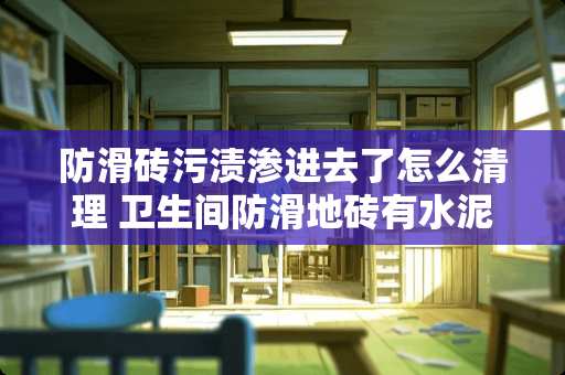 防滑砖污渍渗进去了怎么清理 卫生间防滑地砖有水泥污渍怎样清洗干净