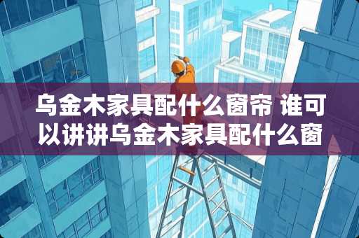 乌金木家具配什么窗帘 谁可以讲讲乌金木家具配什么窗帘