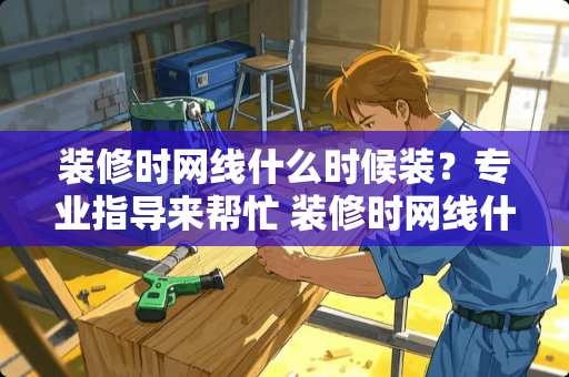 装修时网线什么时候装？专业指导来帮忙 装修时网线什么时候装