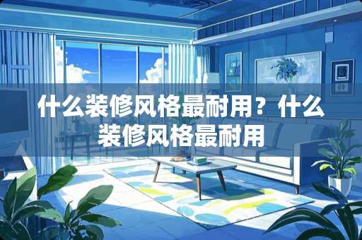 什么装修风格最耐用？什么装修风格最耐用