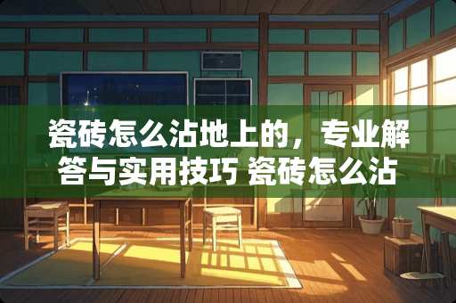 瓷砖怎么沾地上的，专业解答与实用技巧 瓷砖怎么沾地上的