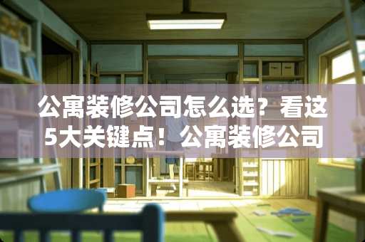 公寓装修公司怎么选？看这5大关键点！公寓装修公司怎么选择