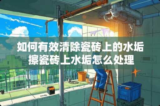 如何有效清除瓷砖上的水垢 擦瓷砖上水垢怎么处理