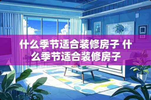 什么季节适合装修房子 什么季节适合装修房子