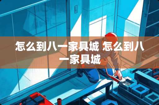 怎么到八一家具城 怎么到八一家具城