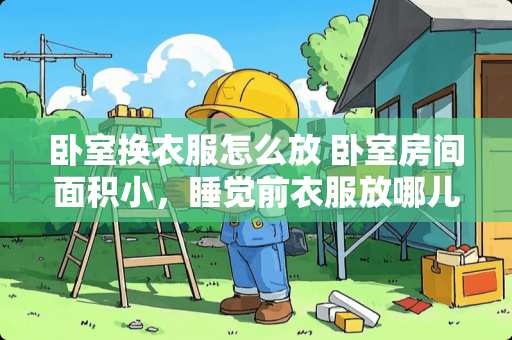 卧室换衣服怎么放 卧室房间面积小，睡觉前衣服放哪儿好呢
