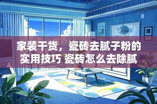 家装干货，瓷砖去腻子粉的实用技巧 瓷砖怎么去除腻子粉