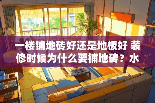 一楼铺地砖好还是地板好 装修时候为什么要铺地砖？水泥地板除了不美观之外有别的问题吗