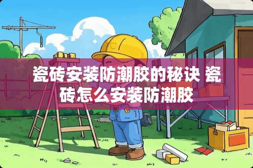 瓷砖安装防潮胶的秘诀 瓷砖怎么安装防潮胶