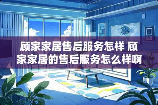 顾家家居售后服务怎样 顾家家居的售后服务怎么样啊