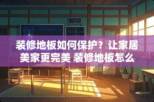 装修地板如何保护？让家居美家更完美 装修地板怎么保护