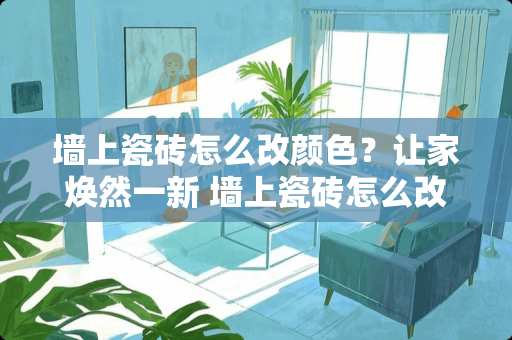 墙上瓷砖怎么改颜色？让家焕然一新 墙上瓷砖怎么改颜色呢