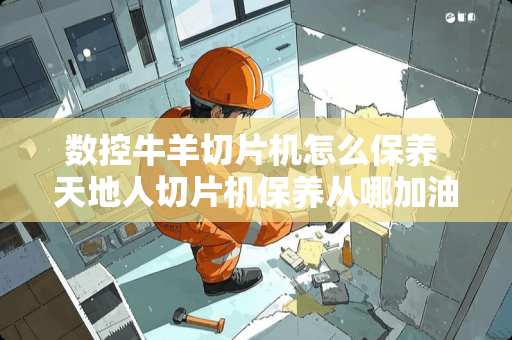 数控牛羊切片机怎么保养 天地人切片机保养从哪加油