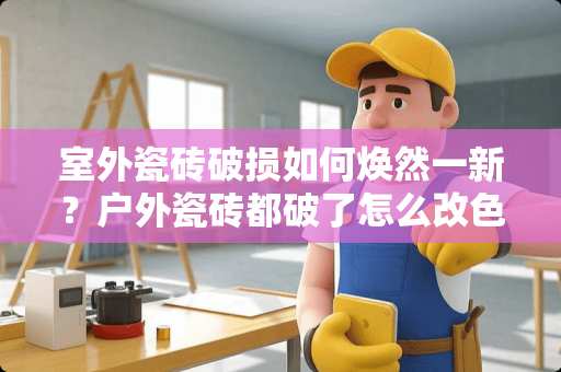 室外瓷砖破损如何焕然一新？户外瓷砖都破了怎么改色