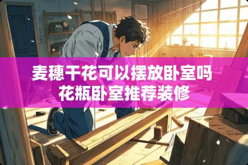 麦穗干花可以摆放卧室吗 花瓶卧室推荐装修