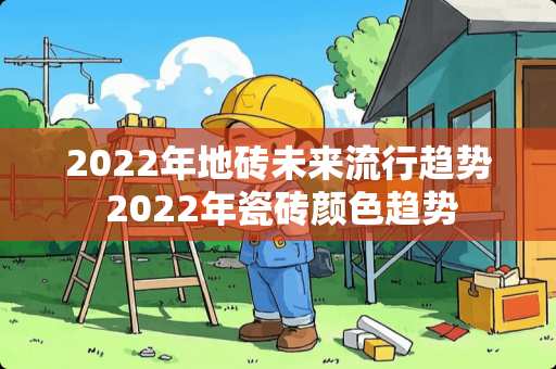2022年地砖未来流行趋势 2022年瓷砖颜色趋势