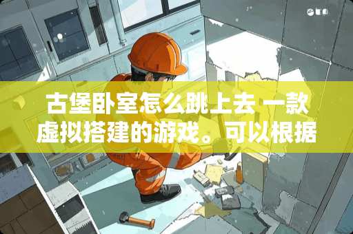 古堡卧室怎么跳上去 一款虚拟搭建的游戏。可以根据自己的想象建出房间甚至城堡