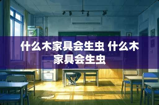 什么木家具会生虫 什么木家具会生虫