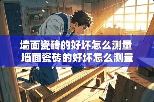 墙面瓷砖的好坏怎么测量 墙面瓷砖的好坏怎么测量