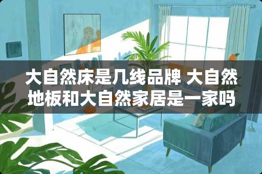 大自然床是几线品牌 大自然地板和大自然家居是一家吗