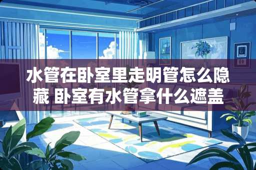 水管在卧室里走明管怎么隐藏 卧室有水管拿什么遮盖