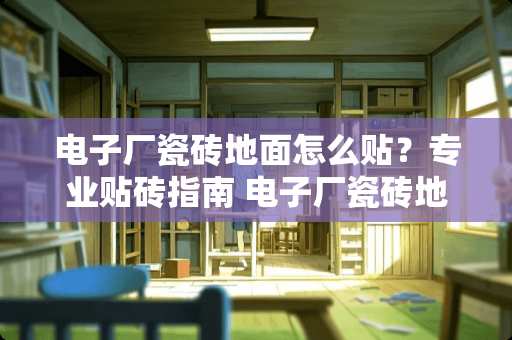 电子厂瓷砖地面怎么贴？专业贴砖指南 电子厂瓷砖地面怎么贴