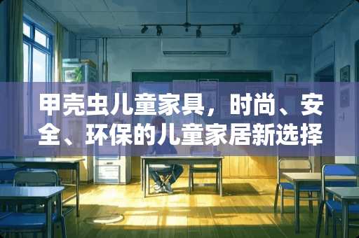 甲壳虫儿童家具，时尚、安全、环保的儿童家居新选择 甲壳虫儿童家具怎么样