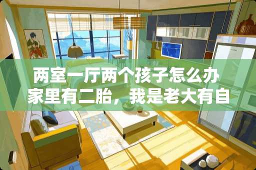 两室一厅两个孩子怎么办 家里有二胎，我是老大有自己的卧室，二胎很讨厌老是不经同意翻我东西，该怎么办