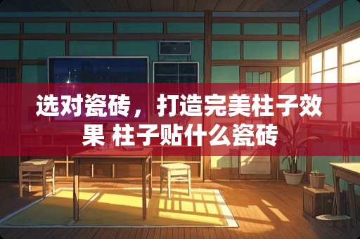 选对瓷砖，打造完美柱子效果 柱子贴什么瓷砖