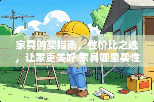 家具购买指南，性价比之选，让家更美好 家具哪里买性价比高