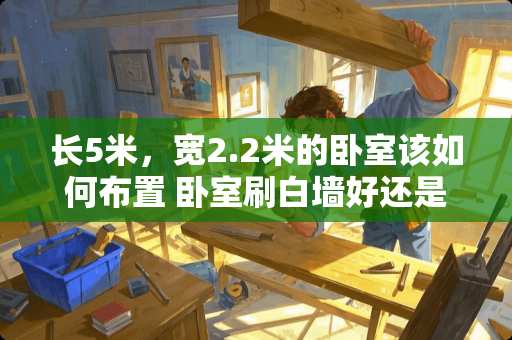 长5米，宽2.2米的卧室该如何布置 卧室刷白墙好还是调色好