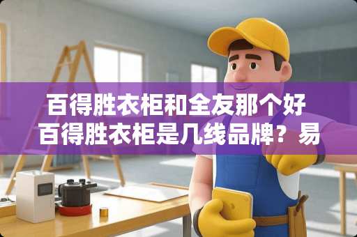 百得胜衣柜和全友那个好 百得胜衣柜是几线品牌？易高家居衣柜相比哪个好
