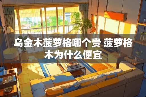 乌金木菠萝格哪个贵 菠萝格木为什么便宜