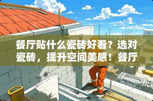 餐厅贴什么瓷砖好看？选对瓷砖，提升空间美感！餐厅贴什么瓷砖好看