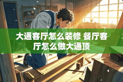 大通客厅怎么装修 餐厅客厅怎么做大通顶