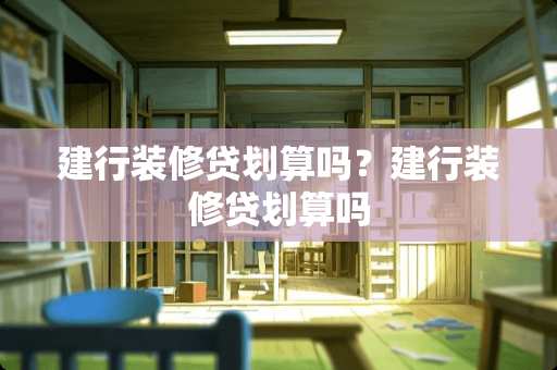 建行装修贷划算吗？建行装修贷划算吗