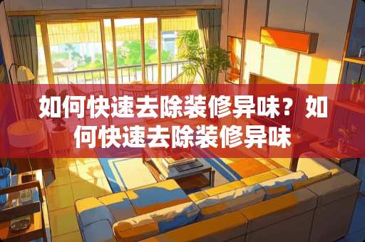 如何快速去除装修异味？如何快速去除装修异味